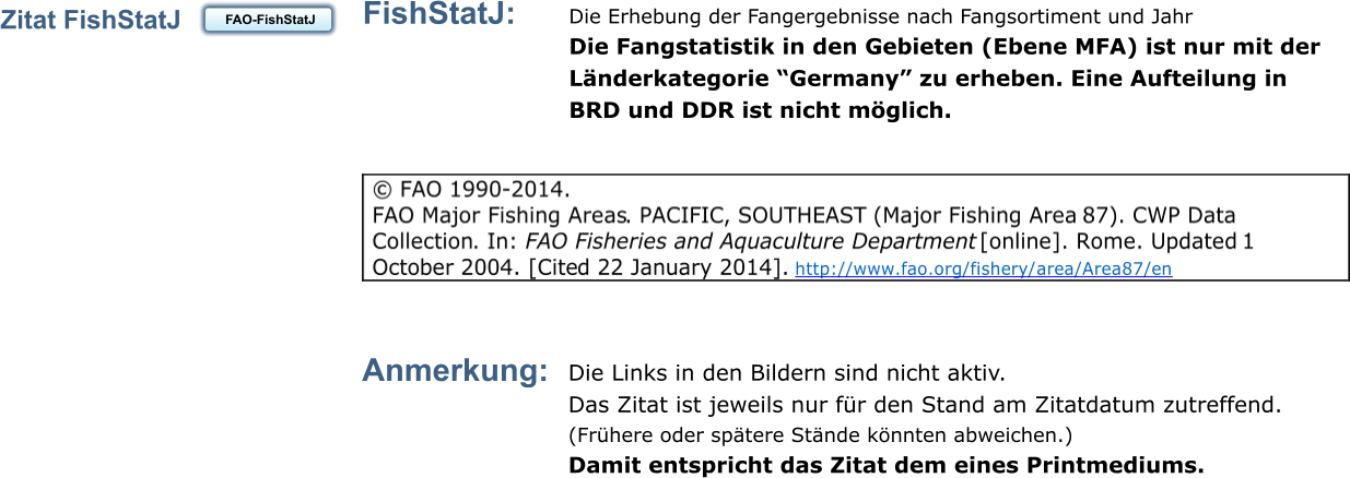 Anmerkung:  Die Links in den Bildern sind nicht aktiv.  Das Zitat ist jeweils nur fr den Stand am Zitatdatum zutreffend.  (Frhere oder sptere Stnde knnten abweichen.) Damit entspricht das Zitat dem eines Printmediums.  FAO-MFA 87  FAO-MFA 87  Zitat FishStatJ FAO-FishStatJ  FAO-FishStatJ  FishStatJ:  Die Erhebung der Fangergebnisse nach Fangsortiment und Jahr  Die Fangstatistik in den Gebieten (Ebene MFA) ist nur mit der  Lnderkategorie Germany zu erheben. Eine Aufteilung in BRD und DDR ist nicht mglich.