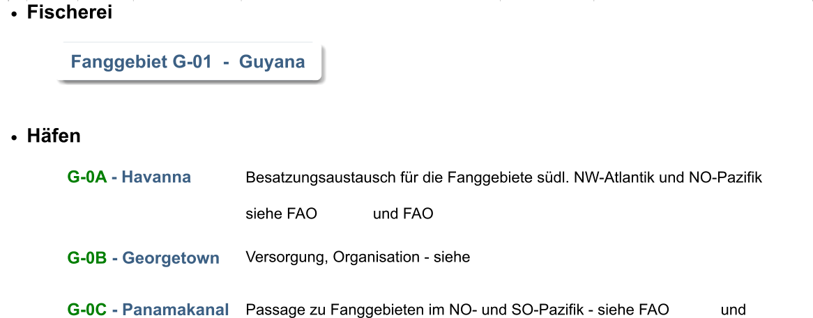 	Hfen       	Fischerei    Fanggebiet G-01  -  Guyana Fanggebiet G-01  -  Guyana G-0A - Havanna Besatzungsaustausch fr die Fanggebiete sdl. NW-Atlantik und NO-Pazifik  siehe FAO             und FAO    G-0B - Georgetown  Versorgung, Organisation - siehe    G-0C - Panamakanal   Passage zu Fanggebieten im NO- und SO-Pazifik - siehe FAO            und