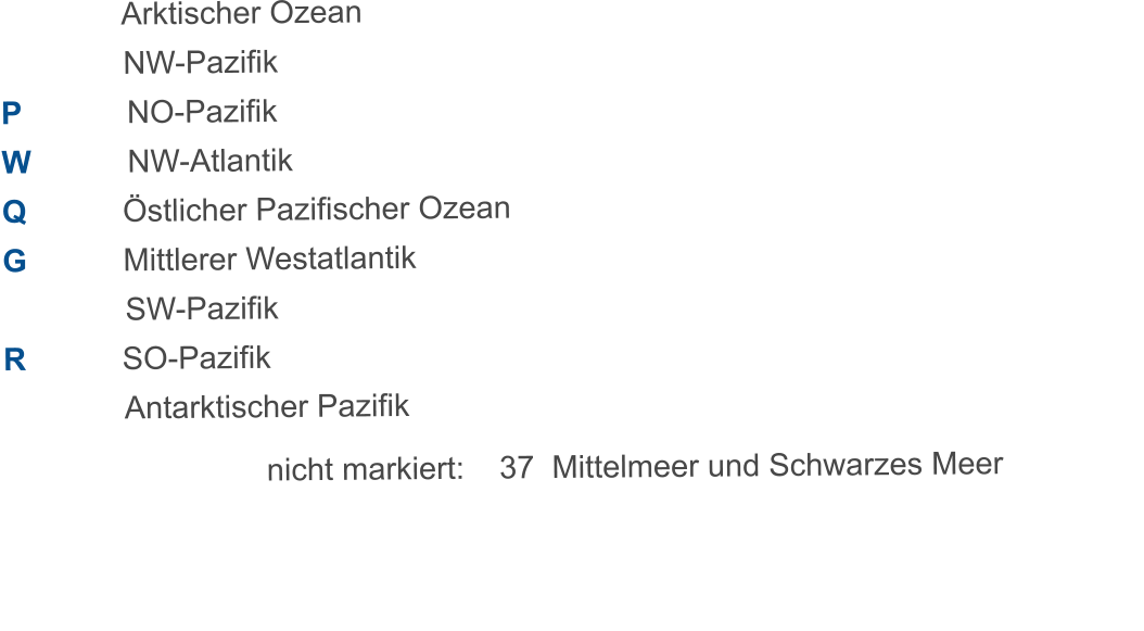 Arktischer Ozean               NW-Pazifik P            NO-Pazifik W           NW-Atlantik Q           stlicher Pazifischer Ozean G           Mittlerer Westatlantik               SW-Pazifik R           SO-Pazifik                Antarktischer Pazifik                               nicht markiert:    37  Mittelmeer und Schwarzes Meer